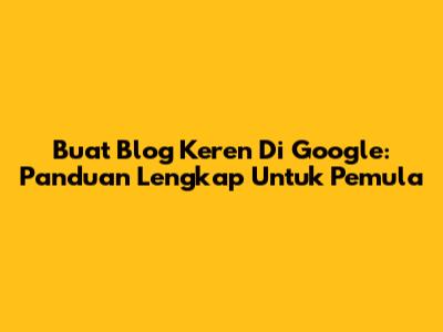 Buat Blog Keren Di Google: Panduan Lengkap Untuk Pemula