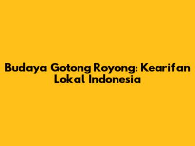 Budaya Gotong Royong: Kearifan Lokal Indonesia