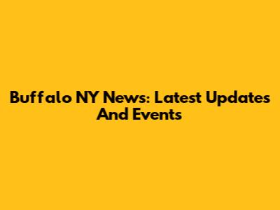 Buffalo NY News: Latest Updates And Events