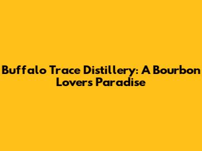 Buffalo Trace Distillery: A Bourbon Lover's Paradise