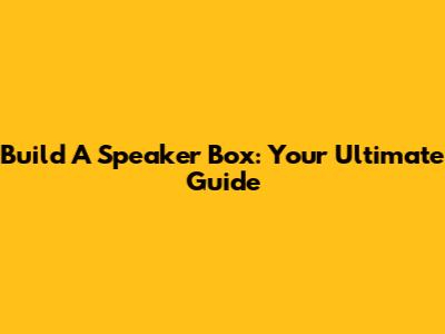 Build A Speaker Box: Your Ultimate Guide