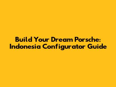 Build Your Dream Porsche: Indonesia Configurator Guide