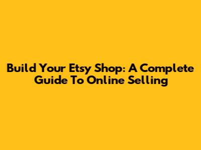 Build Your Etsy Shop: A Complete Guide To Online Selling