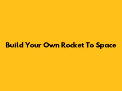Build Your Own Rocket To Space