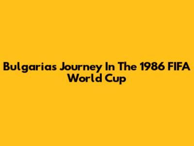 Bulgaria's Journey In The 1986 FIFA World Cup