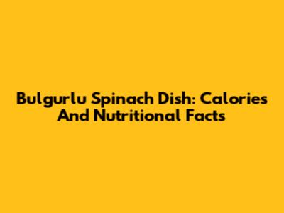 Bulgurlu Spinach Dish: Calories And Nutritional Facts
