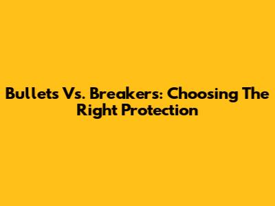 Bullets Vs. Breakers: Choosing The Right Protection