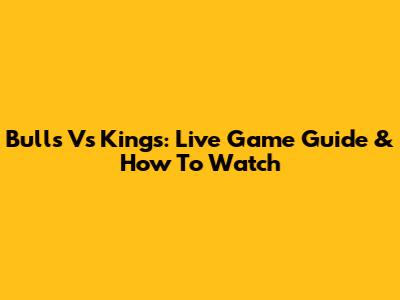 Bulls Vs Kings: Live Game Guide & How To Watch