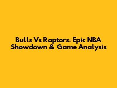 Bulls Vs Raptors: Epic NBA Showdown & Game Analysis