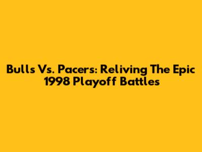 Bulls Vs. Pacers: Reliving The Epic 1998 Playoff Battles