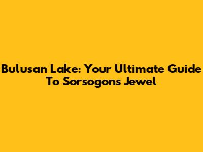 Bulusan Lake: Your Ultimate Guide To Sorsogon's Jewel