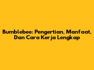 Bumblebee: Pengertian, Manfaat, Dan Cara Kerja Lengkap
