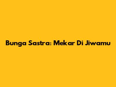 Bunga Sastra: Mekar Di Jiwamu