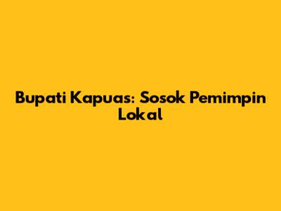 Bupati Kapuas: Sosok Pemimpin Lokal