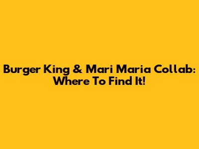 Burger King & Mari Maria Collab: Where To Find It!