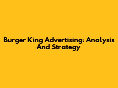 Burger King Advertising: Analysis And Strategy