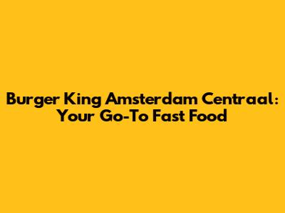 Burger King Amsterdam Centraal: Your Go-To Fast Food
