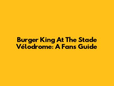 Burger King At The Stade Vélodrome: A Fan's Guide