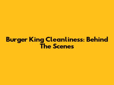 Burger King Cleanliness: Behind The Scenes