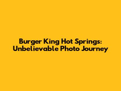 Burger King Hot Springs: Unbelievable Photo Journey