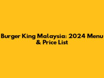 Burger King Malaysia: 2024 Menu & Price List