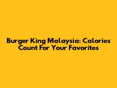 Burger King Malaysia: Calories Count For Your Favorites