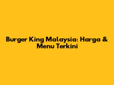 Burger King Malaysia: Harga & Menu Terkini