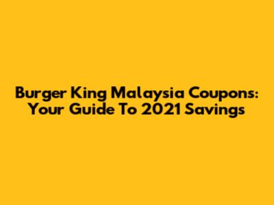 Burger King Malaysia Coupons: Your Guide To 2021 Savings