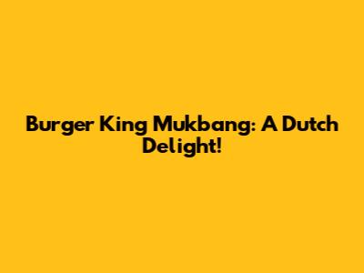 Burger King Mukbang: A Dutch Delight!