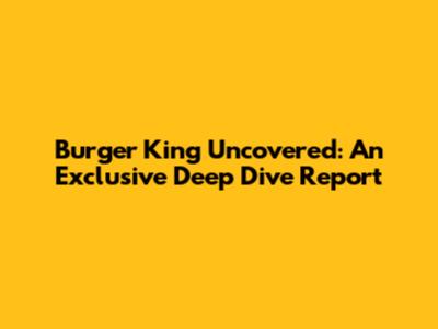 Burger King Uncovered: An Exclusive Deep Dive Report