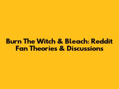 Burn The Witch & Bleach: Reddit Fan Theories & Discussions