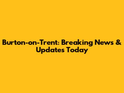 Burton-on-Trent: Breaking News & Updates Today