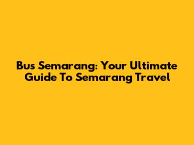 Bus Semarang: Your Ultimate Guide To Semarang Travel