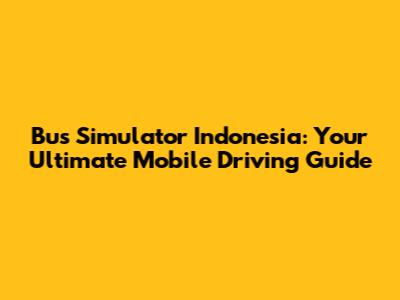 Bus Simulator Indonesia: Your Ultimate Mobile Driving Guide