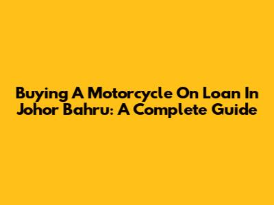 Buying A Motorcycle On Loan In Johor Bahru: A Complete Guide