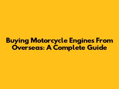 Buying Motorcycle Engines From Overseas: A Complete Guide