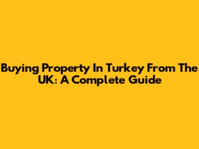 Buying Property In Turkey From The UK: A Complete Guide