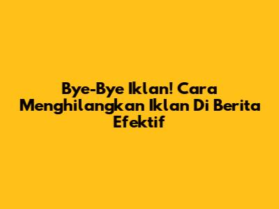 Bye-Bye Iklan! Cara Menghilangkan Iklan Di Berita Efektif