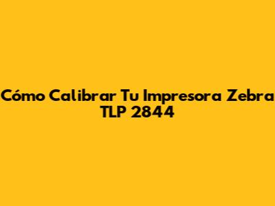 Cómo Calibrar Tu Impresora Zebra TLP 2844