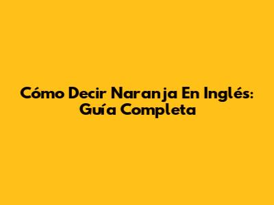 Cómo Decir 'Naranja' En Inglés: Guía Completa