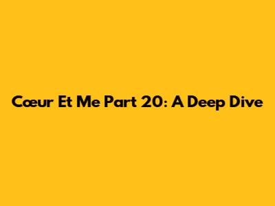 Cœur Et Me Part 20: A Deep Dive
