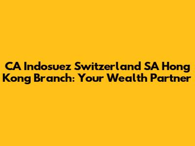 CA Indosuez Switzerland SA Hong Kong Branch: Your Wealth Partner