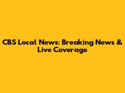CBS Local News: Breaking News & Live Coverage
