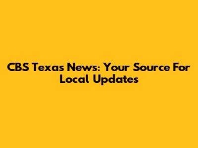 CBS Texas News: Your Source For Local Updates