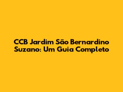 CCB Jardim São Bernardino Suzano: Um Guia Completo