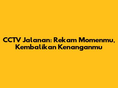 CCTV Jalanan: Rekam Momenmu, Kembalikan Kenanganmu