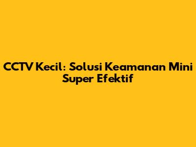 CCTV Kecil: Solusi Keamanan Mini Super Efektif