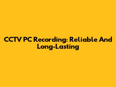 CCTV PC Recording: Reliable And Long-Lasting