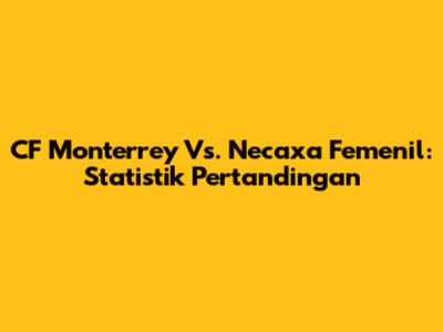 CF Monterrey Vs. Necaxa Femenil: Statistik Pertandingan