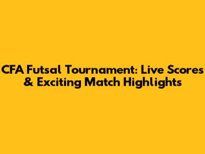 CFA Futsal Tournament: Live Scores & Exciting Match Highlights